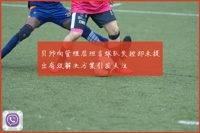 贝帅向管理层坦言球队失控却未提出有效解决方案引发关注