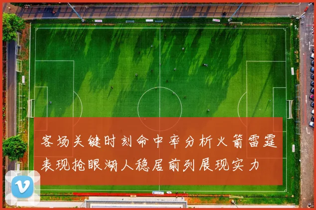 客场关键时刻命中率分析火箭雷霆表现抢眼湖人稳居前列展现实力