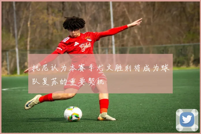 托尼认为本赛季尤文胜利将成为球队复苏的重要契机