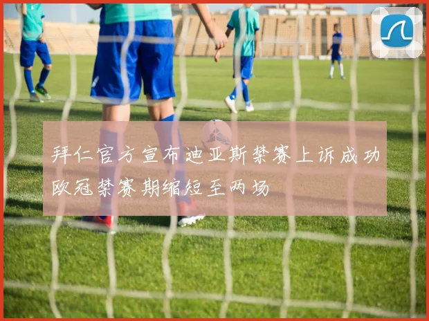 拜仁官方宣布迪亚斯禁赛上诉成功欧冠禁赛期缩短至两场
