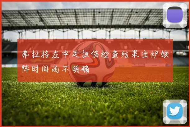 弗拉格左中足扭伤检查结果出炉缺阵时间尚不明确