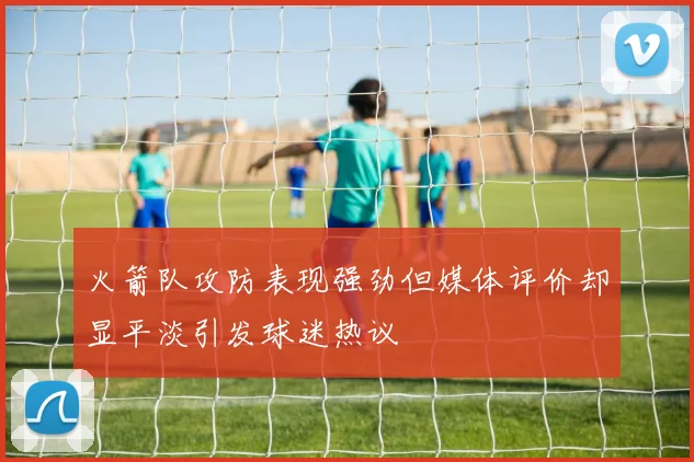 火箭队攻防表现强劲但媒体评价却显平淡引发球迷热议