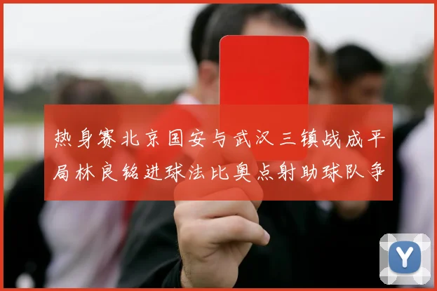 热身赛北京国安与武汉三镇战成平局林良铭进球法比奥点射助球队争平