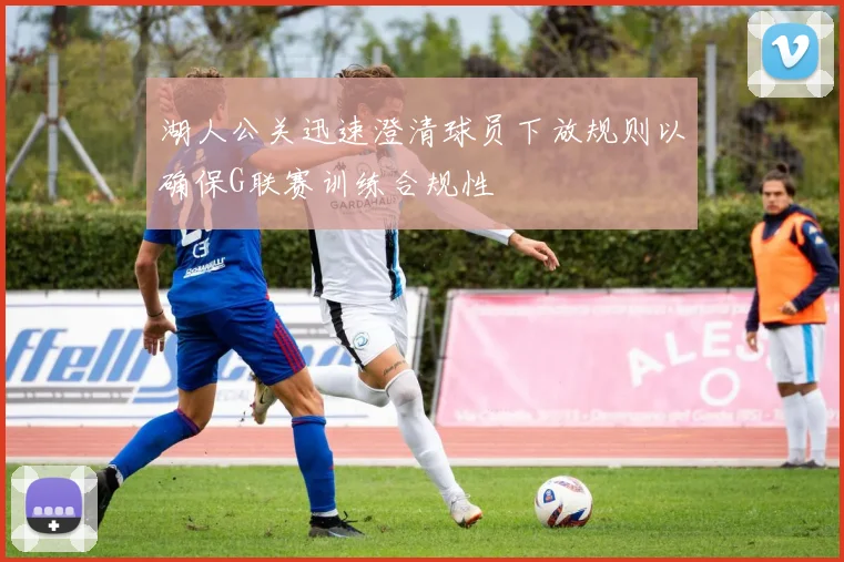 湖人公关迅速澄清球员下放规则以确保G联赛训练合规性