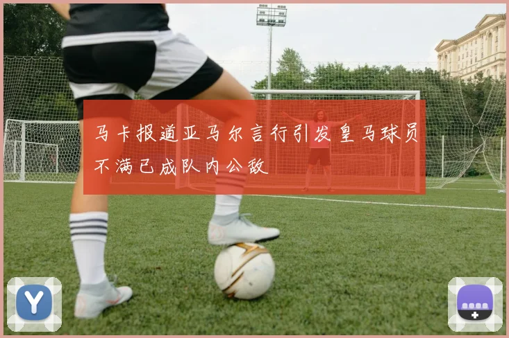马卡报道亚马尔言行引发皇马球员不满已成队内公敌