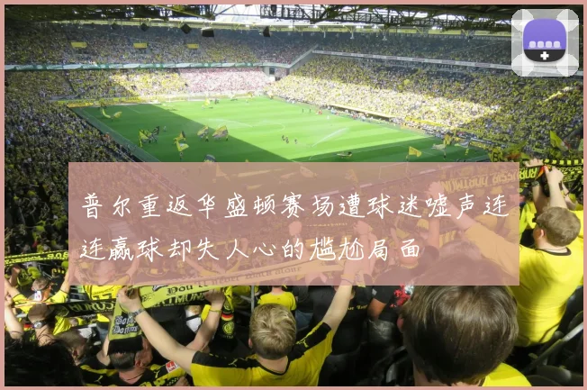 普尔重返华盛顿赛场遭球迷嘘声连连赢球却失人心的尴尬局面