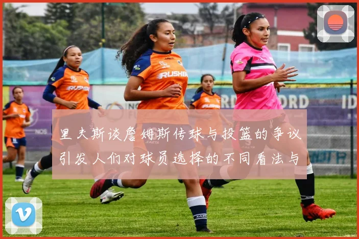 里夫斯谈詹姆斯传球与投篮的争议引发人们对球员选择的不同看法与评价