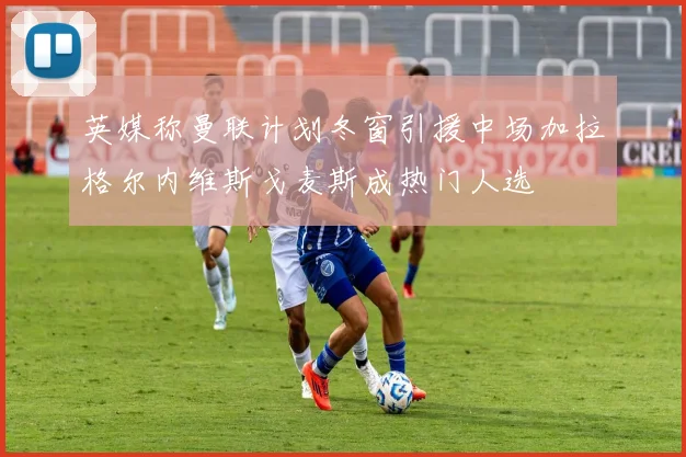 英媒称曼联计划冬窗引援中场加拉格尔内维斯戈麦斯成热门人选