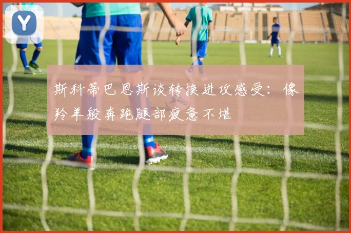 斯科蒂巴恩斯谈转换进攻感受：像羚羊般奔跑腿部疲惫不堪