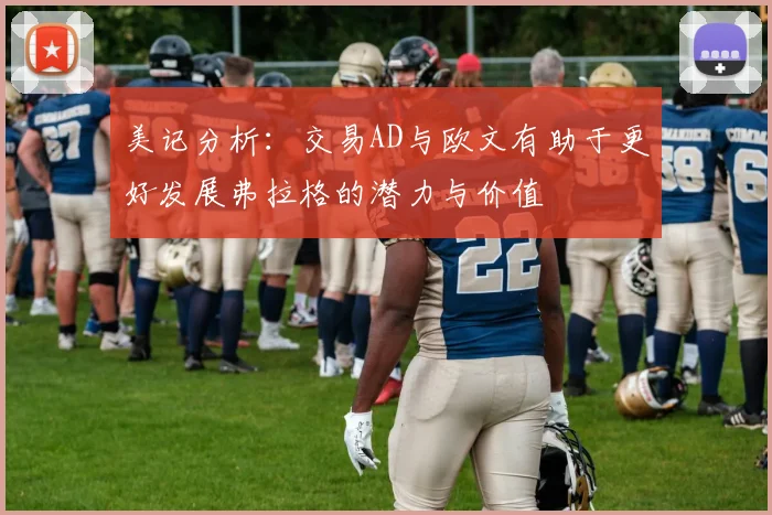 美记分析：交易AD与欧文有助于更好发展弗拉格的潜力与价值
