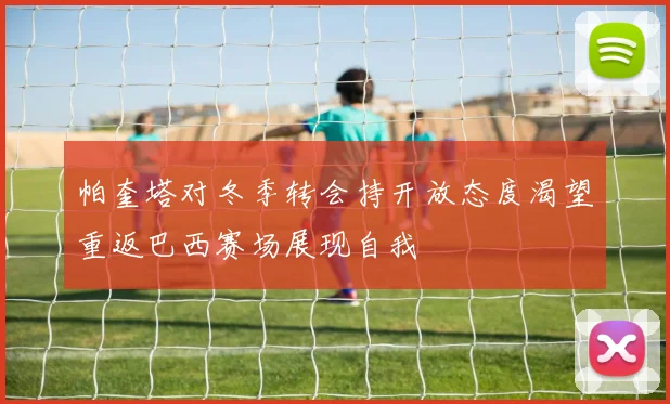 帕奎塔对冬季转会持开放态度渴望重返巴西赛场展现自我
