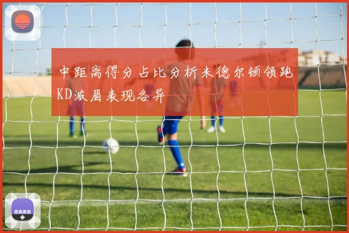 中距离得分占比分析米德尔顿领跑KD浓眉表现各异