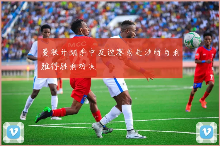 曼联计划季中友谊赛或赴沙特与利雅得胜利对决