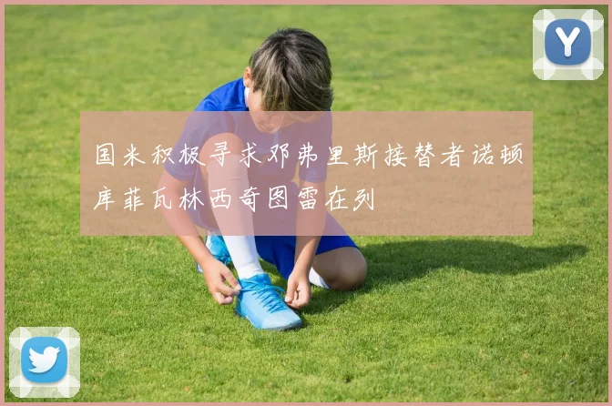 国米积极寻求邓弗里斯接替者诺顿库菲瓦林西奇图雷在列