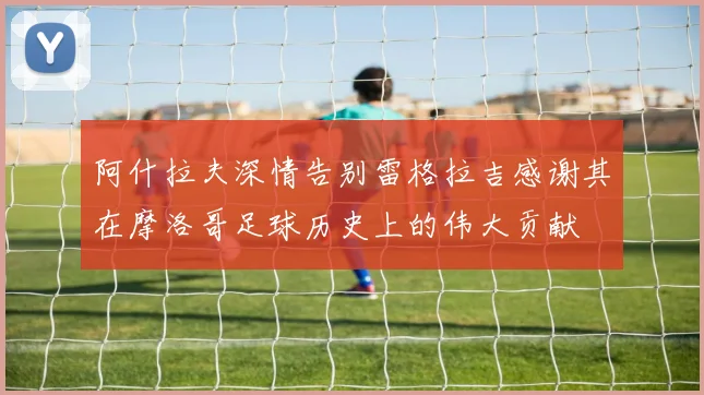 阿什拉夫深情告别雷格拉吉感谢其在摩洛哥足球历史上的伟大贡献