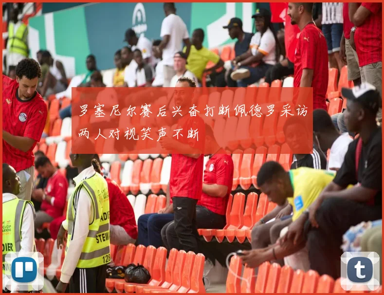 罗塞尼尔赛后兴奋打断佩德罗采访两人对视笑声不断