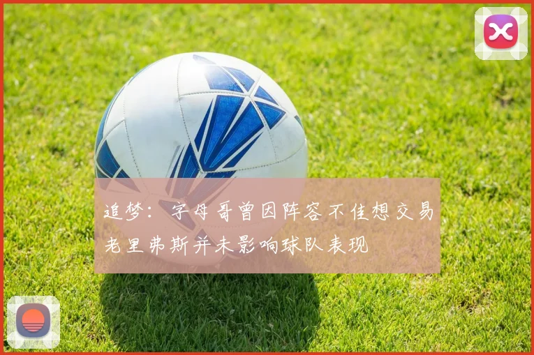 追梦：字母哥曾因阵容不佳想交易老里弗斯并未影响球队表现