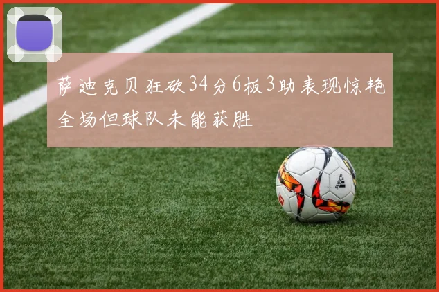萨迪克贝狂砍34分6板3助表现惊艳全场但球队未能获胜