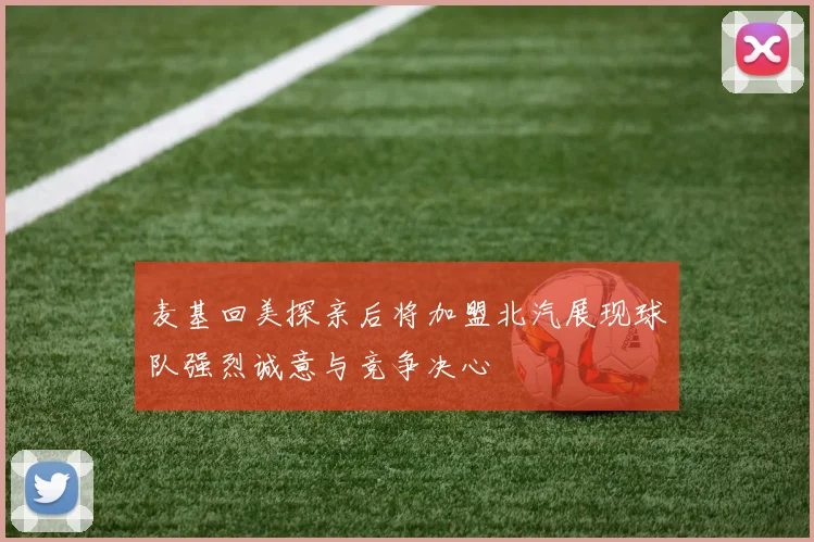麦基回美探亲后将加盟北汽展现球队强烈诚意与竞争决心