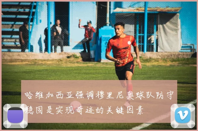 哈维加西亚强调穆里尼奥球队防守稳固是实现奇迹的关键因素