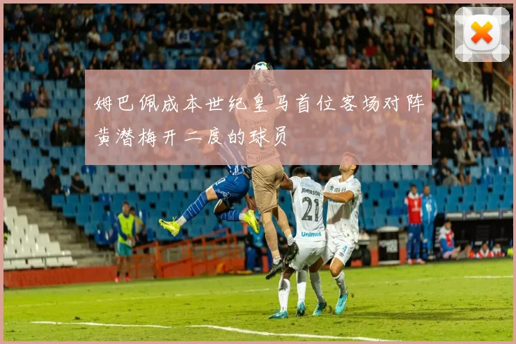 姆巴佩成本世纪皇马首位客场对阵黄潜梅开二度的球员