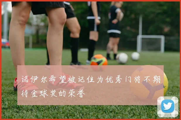 诺伊尔希望被记住为优秀门将不期待金球奖的荣誉