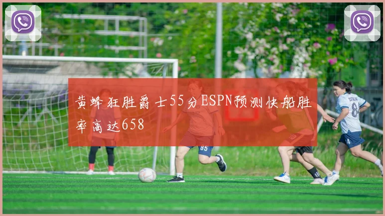 黄蜂狂胜爵士55分ESPN预测快船胜率高达658
