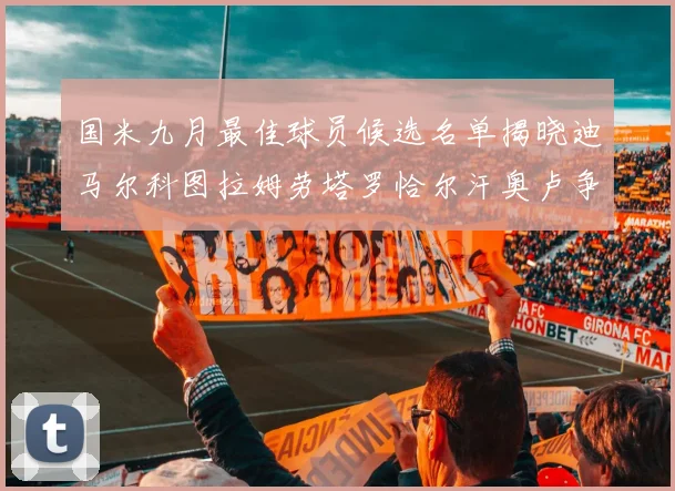 国米九月最佳球员候选名单揭晓迪马尔科图拉姆劳塔罗恰尔汗奥卢争夺荣誉