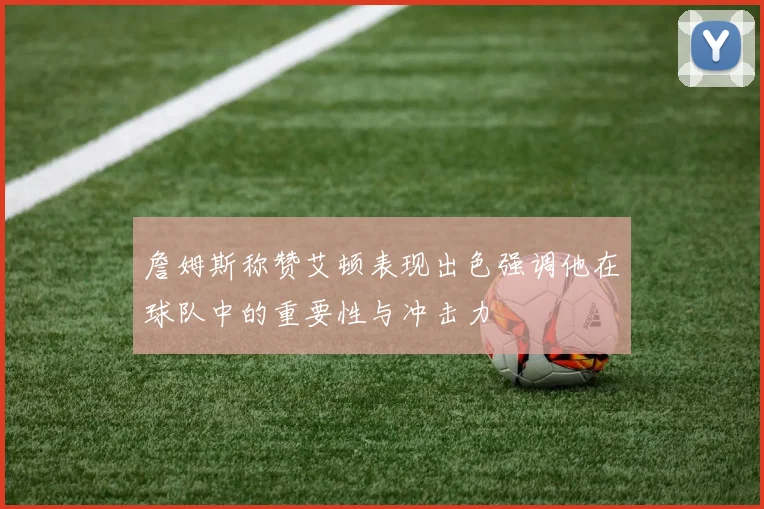 詹姆斯称赞艾顿表现出色强调他在球队中的重要性与冲击力