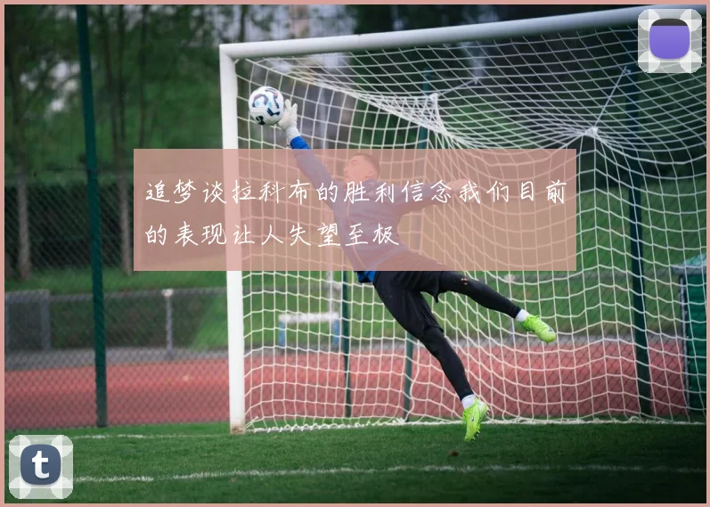 追梦谈拉科布的胜利信念我们目前的表现让人失望至极