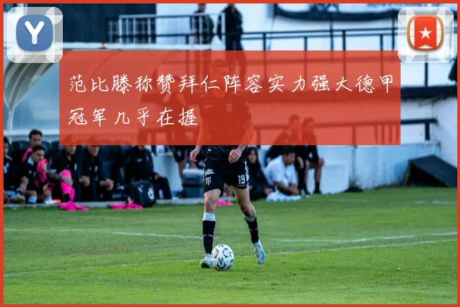 范比滕称赞拜仁阵容实力强大德甲冠军几乎在握