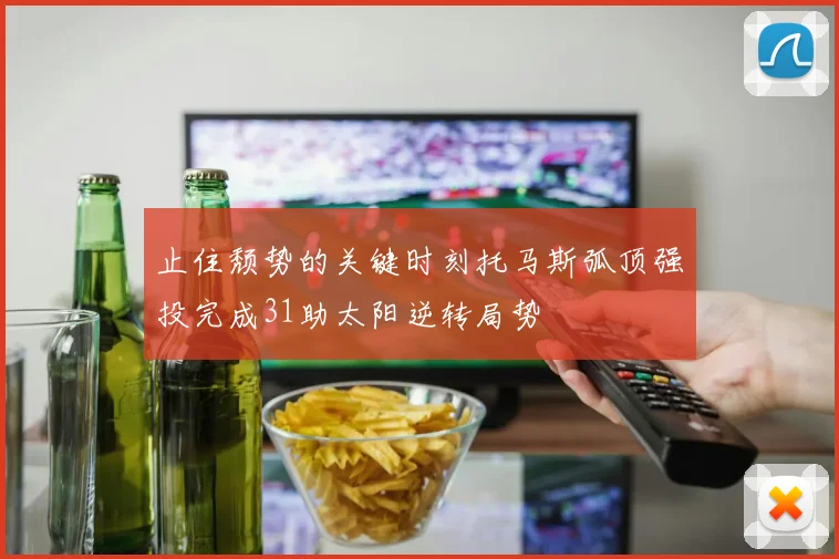 止住颓势的关键时刻托马斯弧顶强投完成31助太阳逆转局势