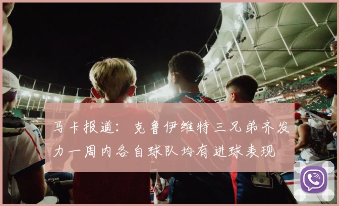 马卡报道：克鲁伊维特三兄弟齐发力一周内各自球队均有进球表现