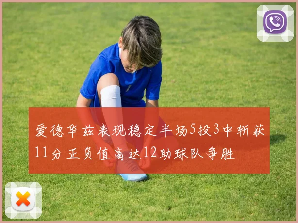 爱德华兹表现稳定半场5投3中斩获11分正负值高达12助球队争胜