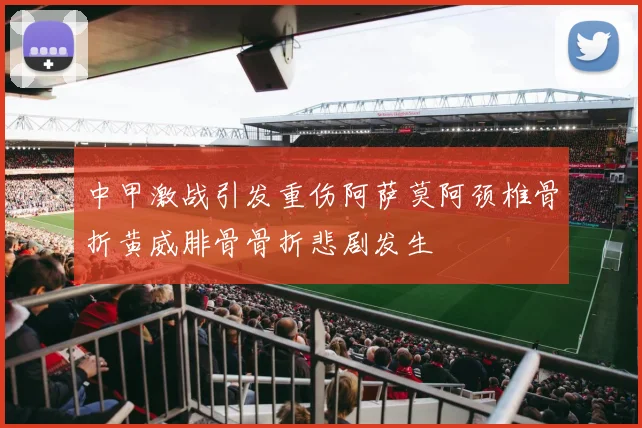 中甲激战引发重伤阿萨莫阿颈椎骨折黄威腓骨骨折悲剧发生